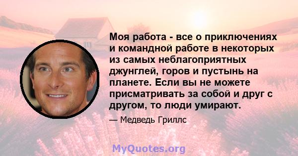 Моя работа - все о приключениях и командной работе в некоторых из самых неблагоприятных джунглей, горов и пустынь на планете. Если вы не можете присматривать за собой и друг с другом, то люди умирают.