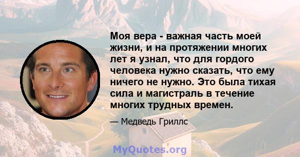 Моя вера - важная часть моей жизни, и на протяжении многих лет я узнал, что для гордого человека нужно сказать, что ему ничего не нужно. Это была тихая сила и магистраль в течение многих трудных времен.