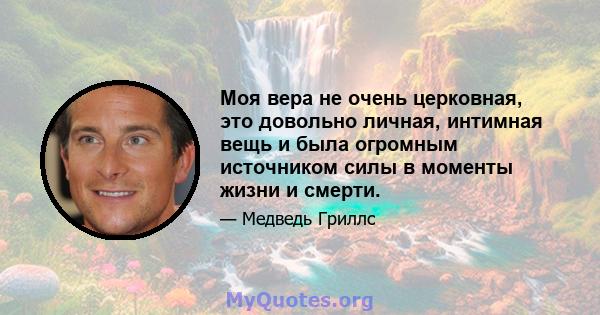 Моя вера не очень церковная, это довольно личная, интимная вещь и была огромным источником силы в моменты жизни и смерти.