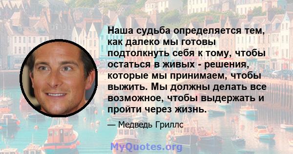 Наша судьба определяется тем, как далеко мы готовы подтолкнуть себя к тому, чтобы остаться в живых - решения, которые мы принимаем, чтобы выжить. Мы должны делать все возможное, чтобы выдержать и пройти через жизнь.