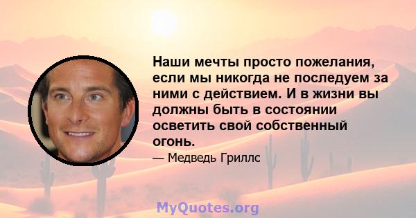 Наши мечты просто пожелания, если мы никогда не последуем за ними с действием. И в жизни вы должны быть в состоянии осветить свой собственный огонь.