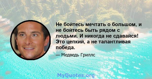 Не бойтесь мечтать о большом, и не бойтесь быть рядом с людьми. И никогда не сдавайся! Это цепкий, а не талантливая победа.