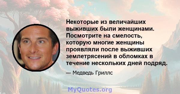 Некоторые из величайших выживших были женщинами. Посмотрите на смелость, которую многие женщины проявляли после выживших землетрясений в обломках в течение нескольких дней подряд.