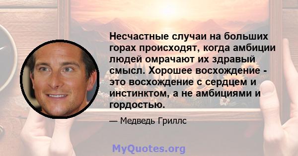 Несчастные случаи на больших горах происходят, когда амбиции людей омрачают их здравый смысл. Хорошее восхождение - это восхождение с сердцем и инстинктом, а не амбициями и гордостью.