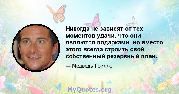 Никогда не зависят от тех моментов удачи, что они являются подарками, но вместо этого всегда строить свой собственный резервный план.