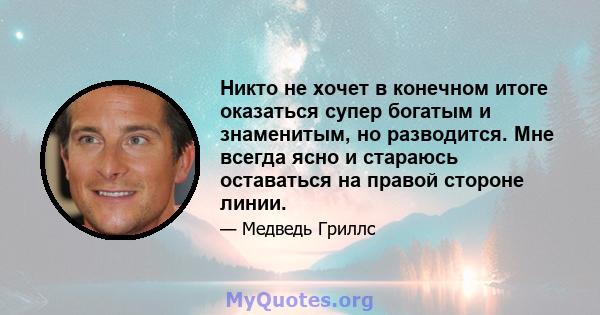 Никто не хочет в конечном итоге оказаться супер богатым и знаменитым, но разводится. Мне всегда ясно и стараюсь оставаться на правой стороне линии.