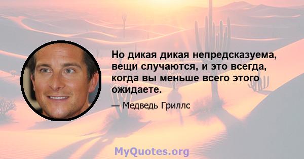 Но дикая дикая непредсказуема, вещи случаются, и это всегда, когда вы меньше всего этого ожидаете.