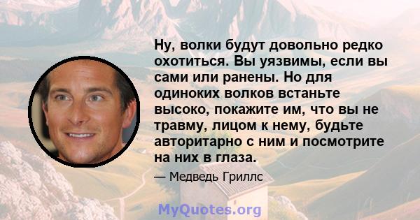 Ну, волки будут довольно редко охотиться. Вы уязвимы, если вы сами или ранены. Но для одиноких волков встаньте высоко, покажите им, что вы не травму, лицом к нему, будьте авторитарно с ним и посмотрите на них в глаза.