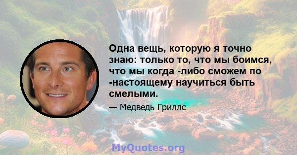 Одна вещь, которую я точно знаю: только то, что мы боимся, что мы когда -либо сможем по -настоящему научиться быть смелыми.