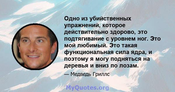 Одно из убийственных упражнений, которое действительно здорово, это подтягивание с уровнем ног. Это мой любимый. Это такая функциональная сила ядра, и поэтому я могу подняться на деревья и вниз по лозам.