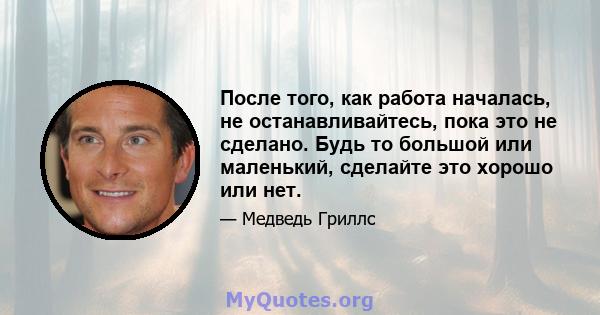 После того, как работа началась, не останавливайтесь, пока это не сделано. Будь то большой или маленький, сделайте это хорошо или нет.