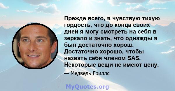 Прежде всего, я чувствую тихую гордость, что до конца своих дней я могу смотреть на себя в зеркало и знать, что однажды я был достаточно хорош. Достаточно хорошо, чтобы назвать себя членом SAS. Некоторые вещи не имеют