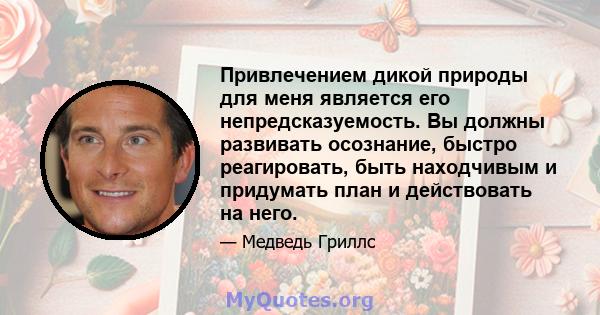 Привлечением дикой природы для меня является его непредсказуемость. Вы должны развивать осознание, быстро реагировать, быть находчивым и придумать план и действовать на него.