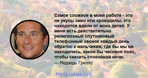 Самое сложное в моей работе - это не укусы змеи или крокодилы, это находится вдали от моих детей. У меня есть действительно религиозный спутниковый телефонный звонок каждый день обратно к мальчикам, где бы мы ни