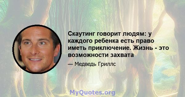 Скаутинг говорит людям: у каждого ребенка есть право иметь приключение. Жизнь - это возможности захвата