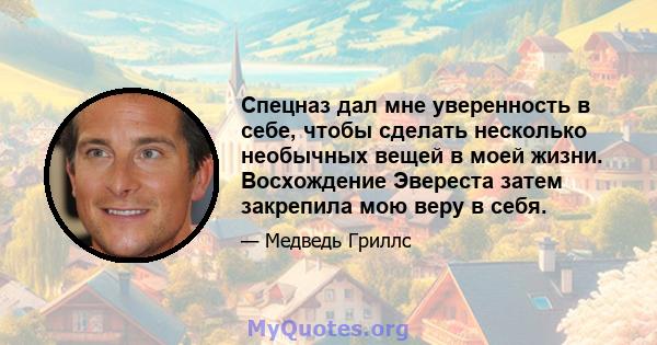 Спецназ дал мне уверенность в себе, чтобы сделать несколько необычных вещей в моей жизни. Восхождение Эвереста затем закрепила мою веру в себя.