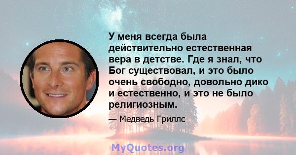 У меня всегда была действительно естественная вера в детстве. Где я знал, что Бог существовал, и это было очень свободно, довольно дико и естественно, и это не было религиозным.