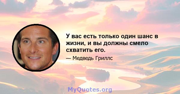 У вас есть только один шанс в жизни, и вы должны смело схватить его.