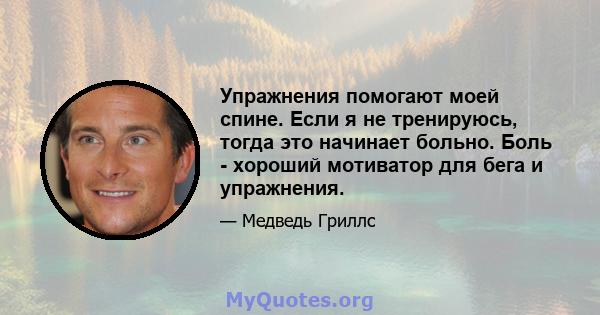 Упражнения помогают моей спине. Если я не тренируюсь, тогда это начинает больно. Боль - хороший мотиватор для бега и упражнения.