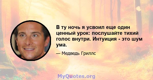 В ту ночь я усвоил еще один ценный урок: послушайте тихий голос внутри. Интуиция - это шум ума.