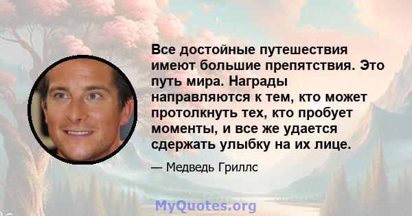 Все достойные путешествия имеют большие препятствия. Это путь мира. Награды направляются к тем, кто может протолкнуть тех, кто пробует моменты, и все же удается сдержать улыбку на их лице.