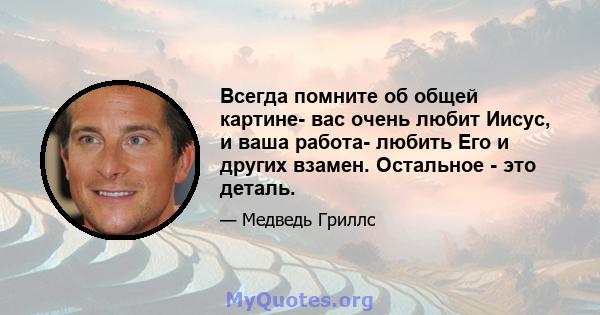 Всегда помните об общей картине- вас очень любит Иисус, и ваша работа- любить Его и других взамен. Остальное - это деталь.