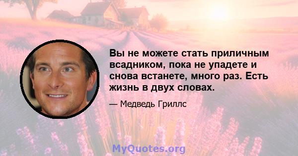 Вы не можете стать приличным всадником, пока не упадете и снова встанете, много раз. Есть жизнь в двух словах.