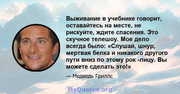 Выживание в учебнике говорит, оставайтесь на месте, не рискуйте, ждите спасения. Это скучное телешоу. Мое дело всегда было: «Слушай, шнур, мертвая белка и никакого другого пути вниз по этому рок -лицу. Вы можете сделать 