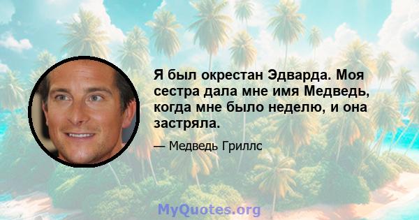 Я был окрестан Эдварда. Моя сестра дала мне имя Медведь, когда мне было неделю, и она застряла.