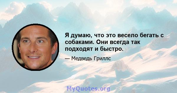 Я думаю, что это весело бегать с собаками. Они всегда так подходят и быстро.