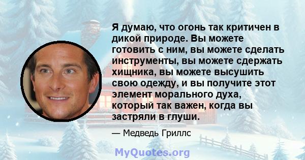 Я думаю, что огонь так критичен в дикой природе. Вы можете готовить с ним, вы можете сделать инструменты, вы можете сдержать хищника, вы можете высушить свою одежду, и вы получите этот элемент морального духа, который