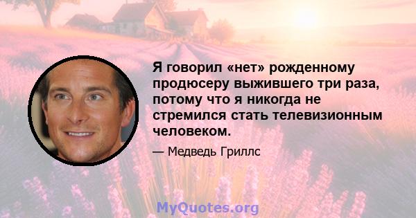 Я говорил «нет» рожденному продюсеру выжившего три раза, потому что я никогда не стремился стать телевизионным человеком.