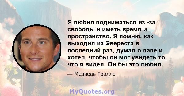 Я любил подниматься из -за свободы и иметь время и пространство. Я помню, как выходил из Эвереста в последний раз, думал о папе и хотел, чтобы он мог увидеть то, что я видел. Он бы это любил.