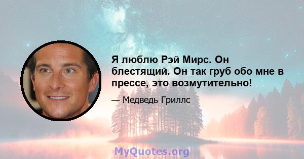 Я люблю Рэй Мирс. Он блестящий. Он так груб обо мне в прессе, это возмутительно!