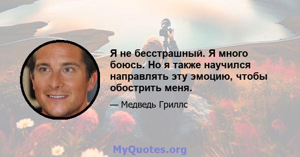 Я не бесстрашный. Я много боюсь. Но я также научился направлять эту эмоцию, чтобы обострить меня.