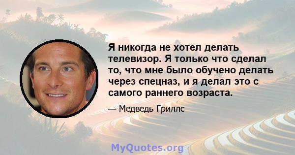 Я никогда не хотел делать телевизор. Я только что сделал то, что мне было обучено делать через спецназ, и я делал это с самого раннего возраста.