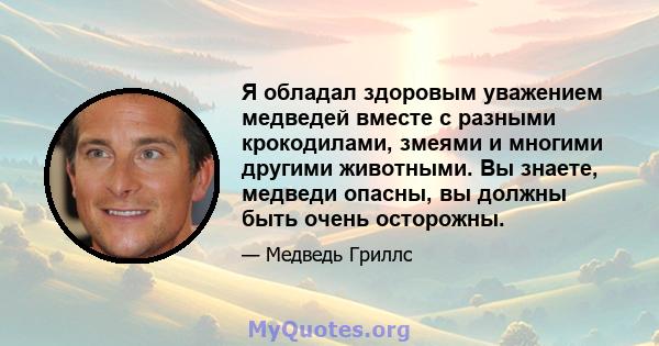 Я обладал здоровым уважением медведей вместе с разными крокодилами, змеями и многими другими животными. Вы знаете, медведи опасны, вы должны быть очень осторожны.