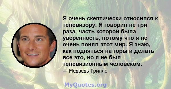 Я очень скептически относился к телевизору. Я говорил не три раза, часть которой была уверенность, потому что я не очень понял этот мир. Я знаю, как подняться на горы и делать все это, но я не был телевизионным