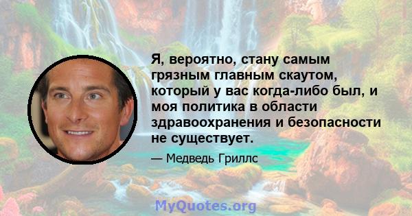 Я, вероятно, стану самым грязным главным скаутом, который у вас когда-либо был, и моя политика в области здравоохранения и безопасности не существует.