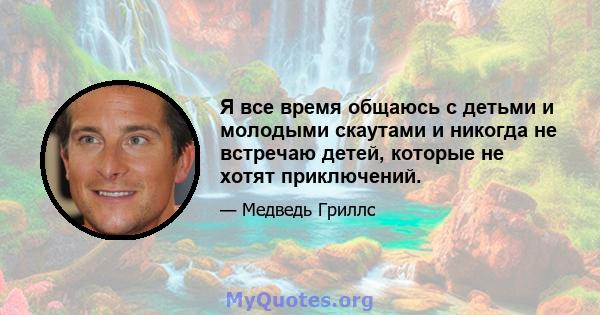 Я все время общаюсь с детьми и молодыми скаутами и никогда не встречаю детей, которые не хотят приключений.