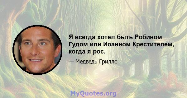 Я всегда хотел быть Робином Гудом или Иоанном Крестителем, когда я рос.