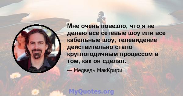 Мне очень повезло, что я не делаю все сетевые шоу или все кабельные шоу, телевидение действительно стало круглогодичным процессом в том, как он сделал.