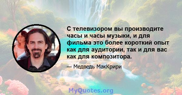 С телевизором вы производите часы и часы музыки, и для фильма это более короткий опыт как для аудитории, так и для вас как для композитора.