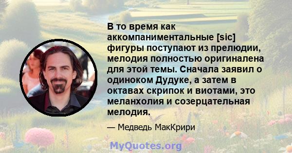 В то время как аккомпаниментальные [sic] фигуры поступают из прелюдии, мелодия полностью оригиналена для этой темы. Сначала заявил о одиноком Дудуке, а затем в октавах скрипок и виотами, это меланхолия и созерцательная