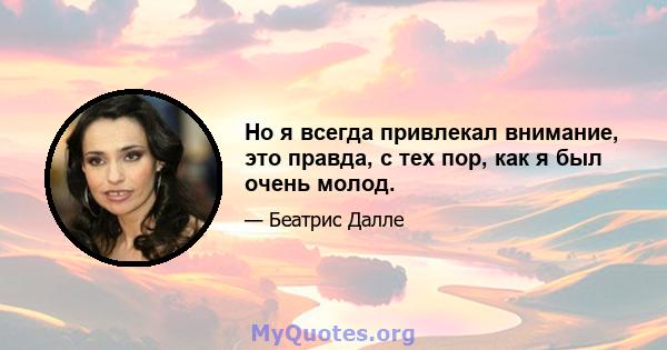 Но я всегда привлекал внимание, это правда, с тех пор, как я был очень молод.