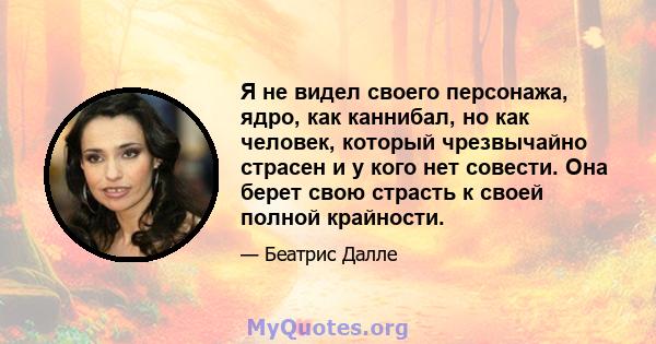 Я не видел своего персонажа, ядро, как каннибал, но как человек, который чрезвычайно страсен и у кого нет совести. Она берет свою страсть к своей полной крайности.