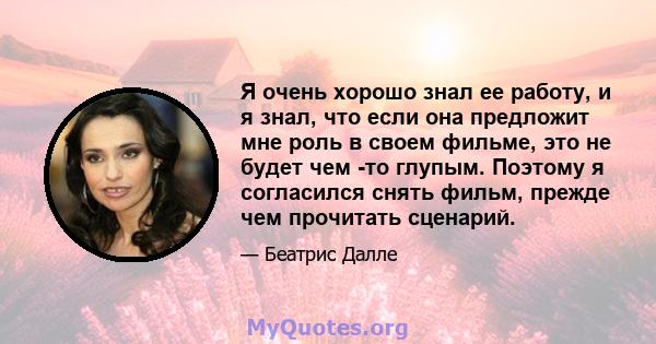 Я очень хорошо знал ее работу, и я знал, что если она предложит мне роль в своем фильме, это не будет чем -то глупым. Поэтому я согласился снять фильм, прежде чем прочитать сценарий.