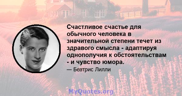 Счастливое счастье для обычного человека в значительной степени течет из здравого смысла - адаптируя однополучия к обстоятельствам - и чувство юмора.