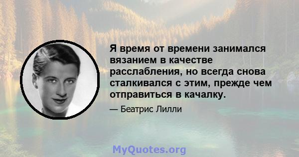 Я время от времени занимался вязанием в качестве расслабления, но всегда снова сталкивался с этим, прежде чем отправиться в качалку.