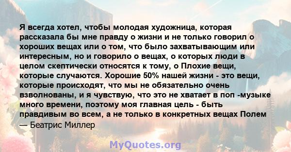 Я всегда хотел, чтобы молодая художница, которая рассказала бы мне правду о жизни и не только говорил о хороших вещах или о том, что было захватывающим или интересным, но и говорило о вещах, о которых люди в целом